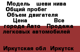  › Модель ­ шеви нива › Общий пробег ­ 240 000 › Объем двигателя ­ 2 › Цена ­ 255 000 - Все города Авто » Продажа легковых автомобилей   . Иркутская обл.,Иркутск г.